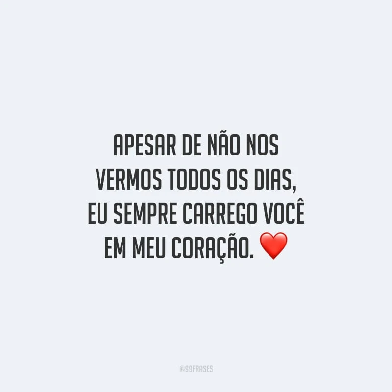 Apesar de não nos vermos todos os dias, eu sempre carrego você em meu coração.