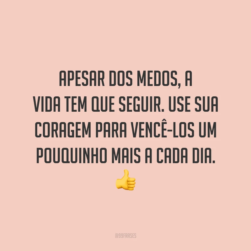 Apesar dos medos, a vida tem que seguir. Use sua coragem para vencê-los um pouquinho mais a cada dia.