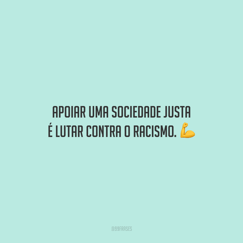 Apoiar uma sociedade justa é lutar contra o racismo.