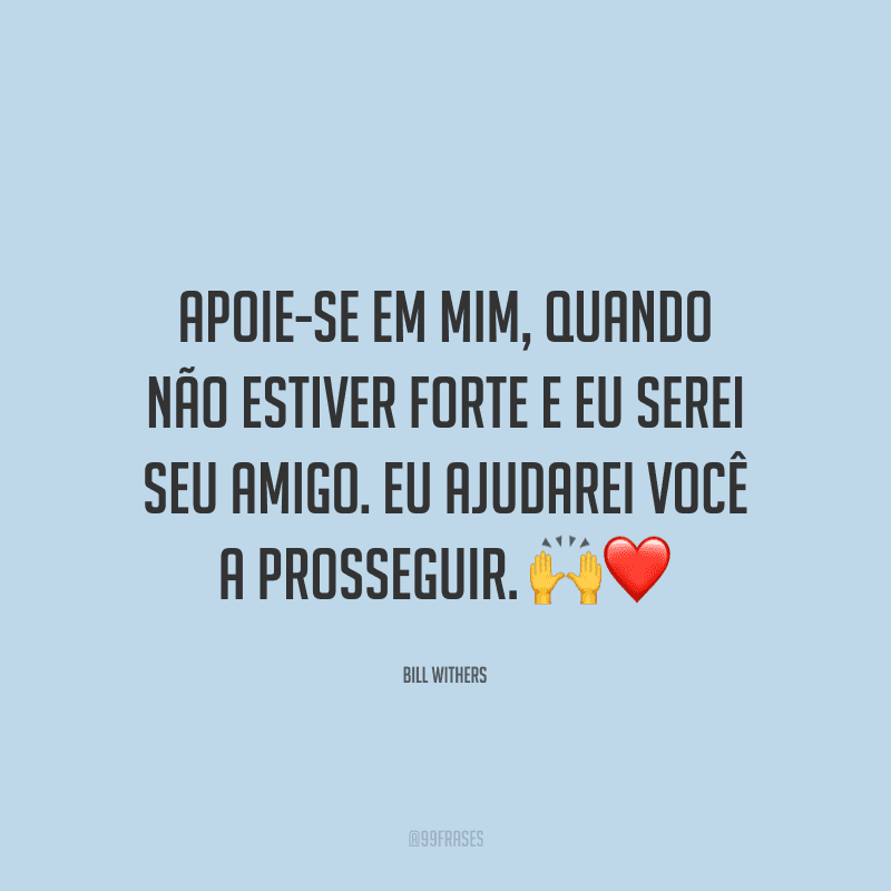 Apoie-se em mim, quando não estiver forte e eu serei seu amigo. Eu ajudarei você a prosseguir.