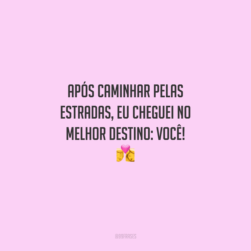Após caminhar pelas estradas, eu cheguei no melhor destino: você! 