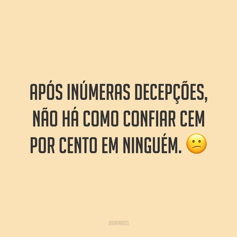 Após inúmeras decepções, não há como confiar cem por cento em ninguém. 😕