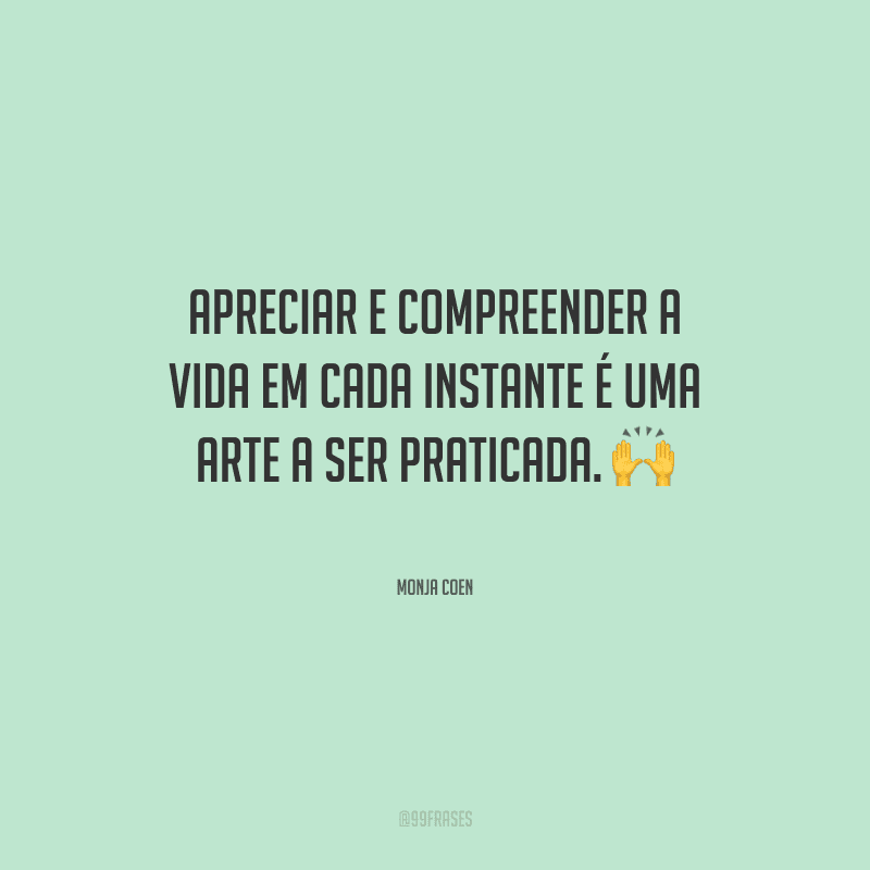 Apreciar e compreender a vida em cada instante é uma arte a ser praticada.