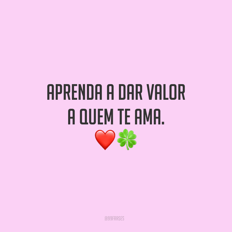 Aprenda a dar valor a quem te ama. 