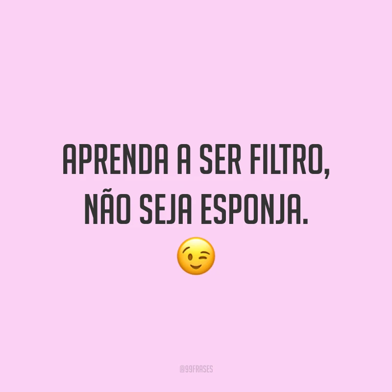 Aprenda a ser filtro, não seja esponja. ?