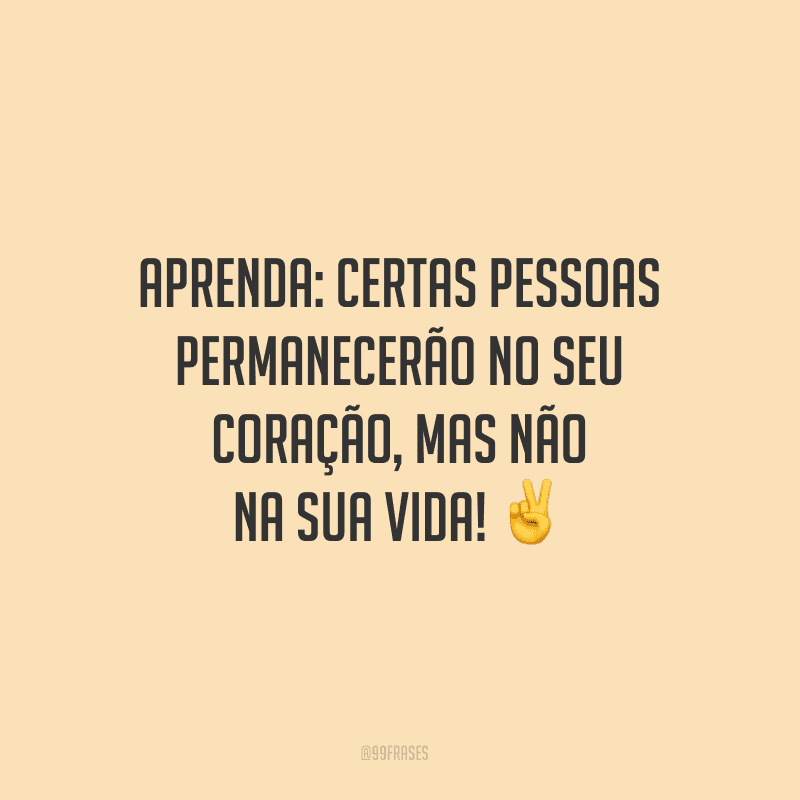 Aprenda: certas pessoas permanecerão no seu coração, mas não na sua vida!