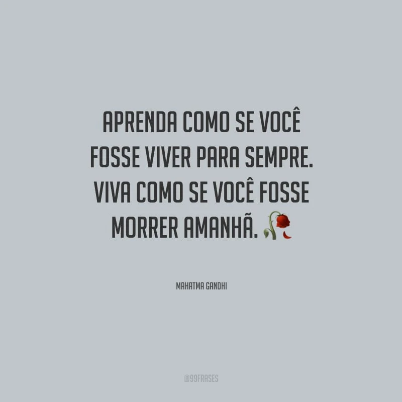 Aprenda como se você fosse viver para sempre. Viva como se você fosse morrer amanhã. 
