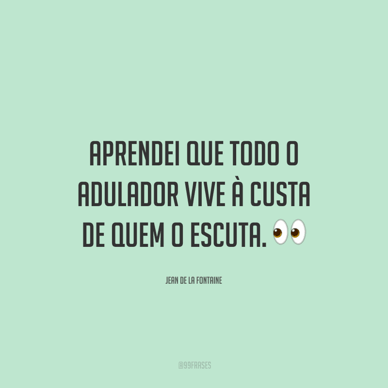 Aprendei que todo o adulador vive à custa de quem o escuta.