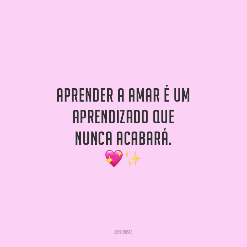 Aprender a amar é um aprendizado que nunca acabará.