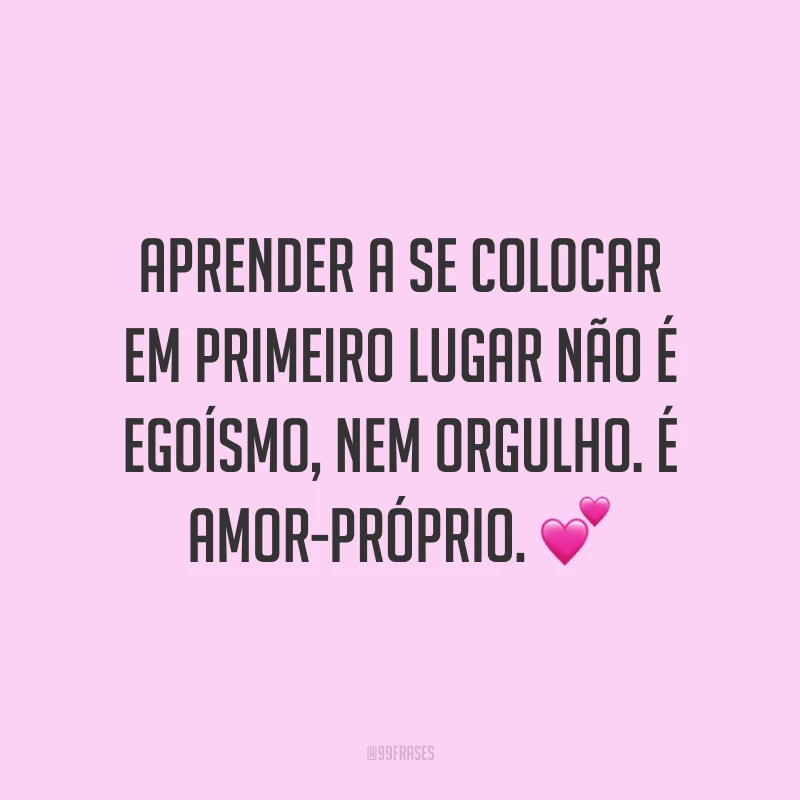 Aprender a se colocar em primeiro lugar não é egoísmo, nem orgulho. É amor-próprio. ?