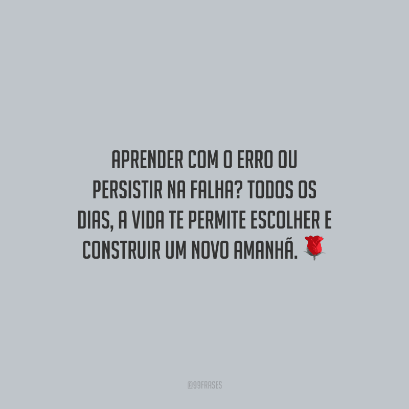 Aprender com o erro ou persistir na falha? Todos os dias, a vida te permite escolher e construir um novo amanhã.