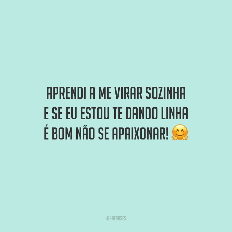 Aprendi a me virar sozinha e se eu estou te dando linha é bom não se apaixonar!