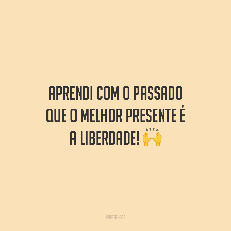 Aprendi com o passado que o melhor presente é a liberdade!