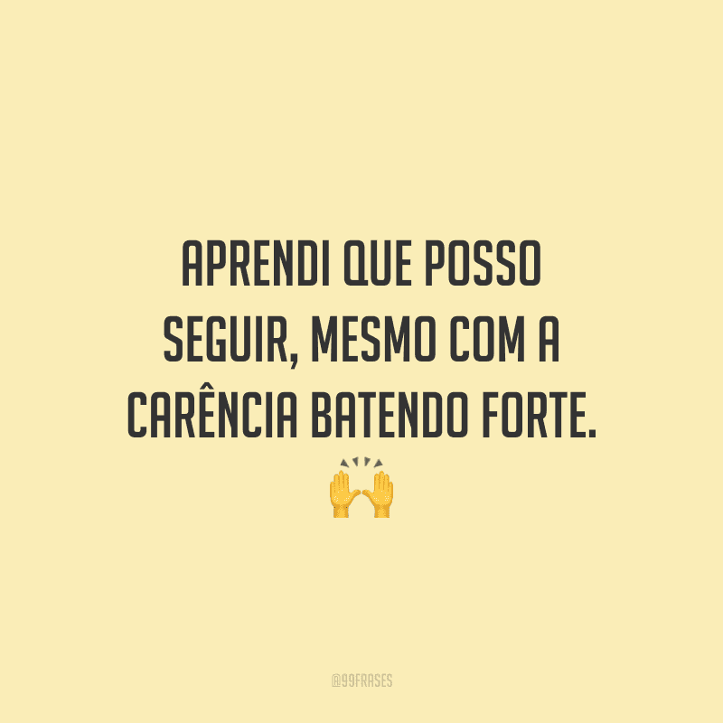 Aprendi que posso seguir, mesmo com a carência batendo forte.