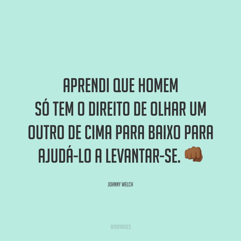 Aprendi que homem só tem o direito de olhar um outro de cima para baixo para ajudá-lo a levantar-se. 👊🏾