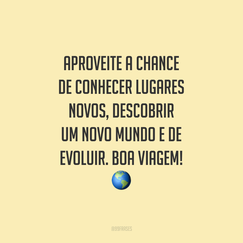 Aproveite a chance de conhecer lugares novos, descobrir um novo mundo e de evoluir. Boa viagem!