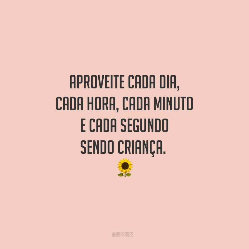 Aproveite cada dia, cada hora, cada minuto e cada segundo sendo criança. 