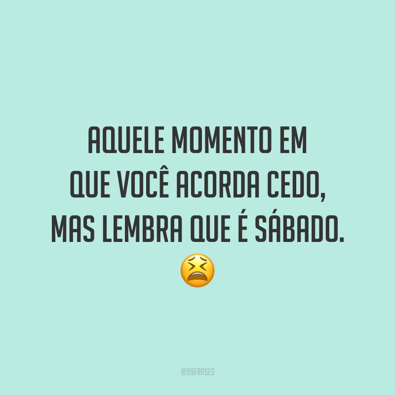 Aquele momento em que você acorda cedo, mas lembra que é sábado. 😫