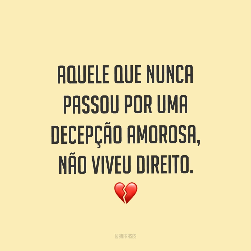 Aquele que nunca passou por uma decepção amorosa, não viveu direito. ?
