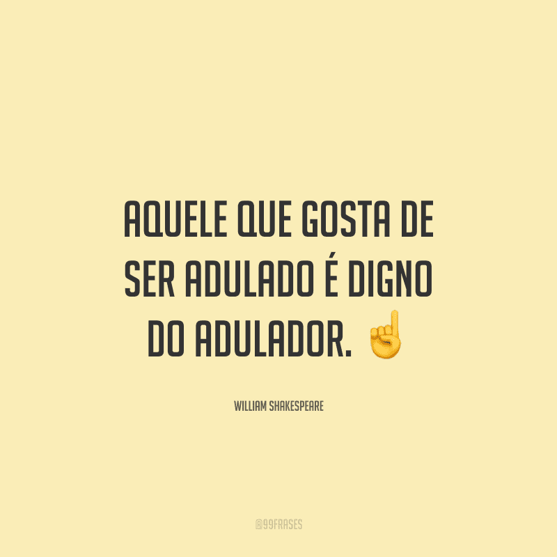 Aquele que gosta de ser adulado é digno do adulador.
