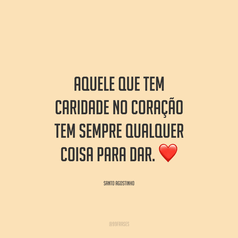 Aquele que tem caridade no coração tem sempre qualquer coisa para dar.