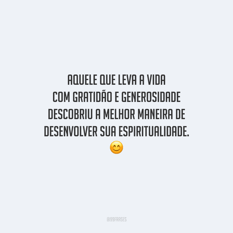 Aquele que leva a vida com gratidão e generosidade descobriu a melhor maneira de desenvolver sua espiritualidade. 
