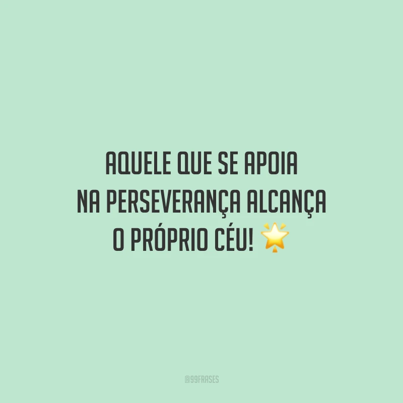 Aquele que se apoia na perseverança alcança o próprio céu!