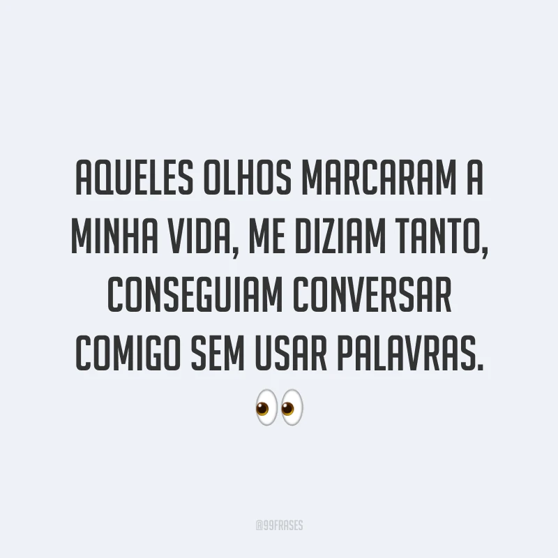 Aqueles olhos marcaram a minha vida, me diziam tanto, conseguiam conversar comigo sem usar palavras. ?