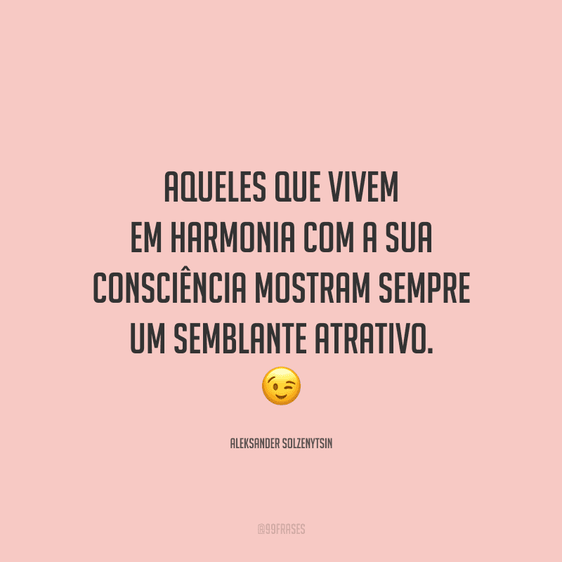 Aqueles que vivem em harmonia com a sua consciência mostram sempre um semblante atrativo. 