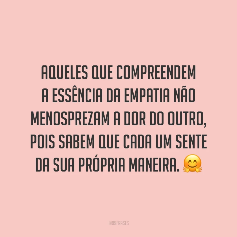 Aqueles que compreendem a essência da empatia não menosprezam a dor do outro, pois sabem que cada um sente da sua própria maneira. ?