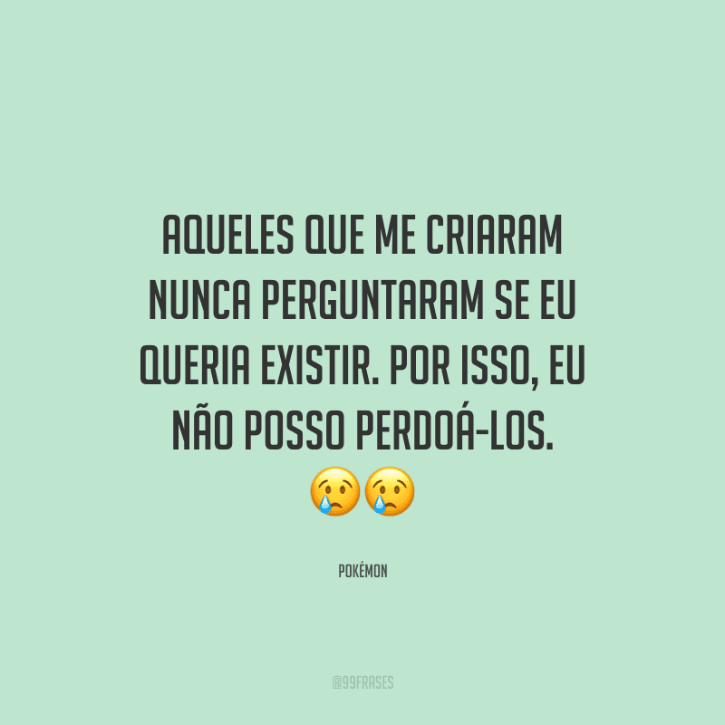 Aqueles que me criaram nunca perguntaram se eu queria existir. Por isso, eu não posso perdoá-los.
