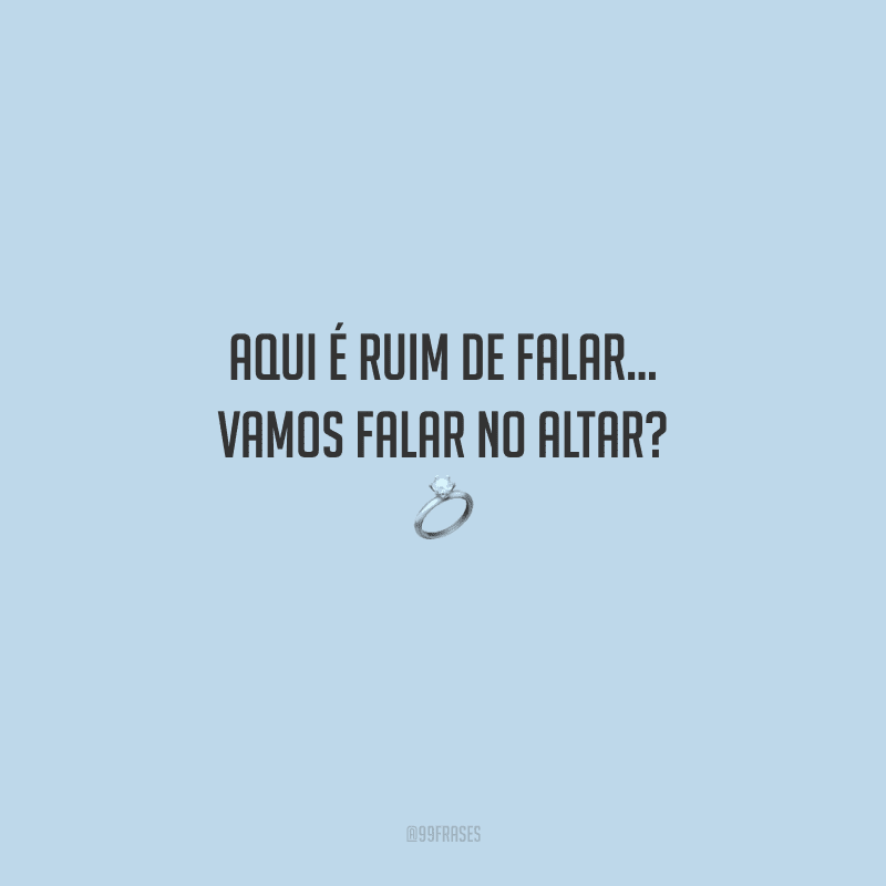 Aqui é ruim de falar... Vamos falar no altar? 