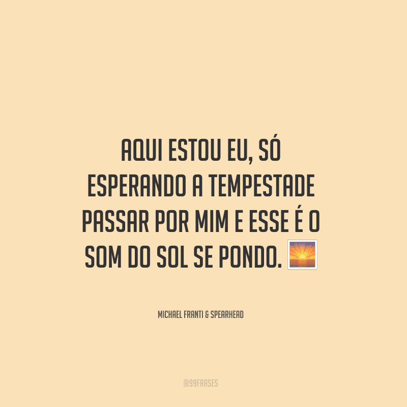 Aqui estou eu, só esperando a tempestade passar por mim e esse é o som do sol se pondo.
