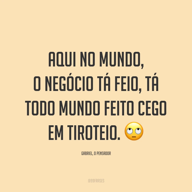 Aqui no mundo, o negócio tá feio, tá todo mundo feito cego em tiroteio. 🙄