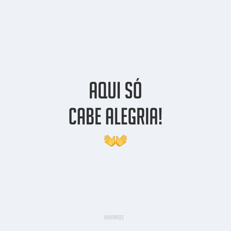 Aqui só cabe alegria!
