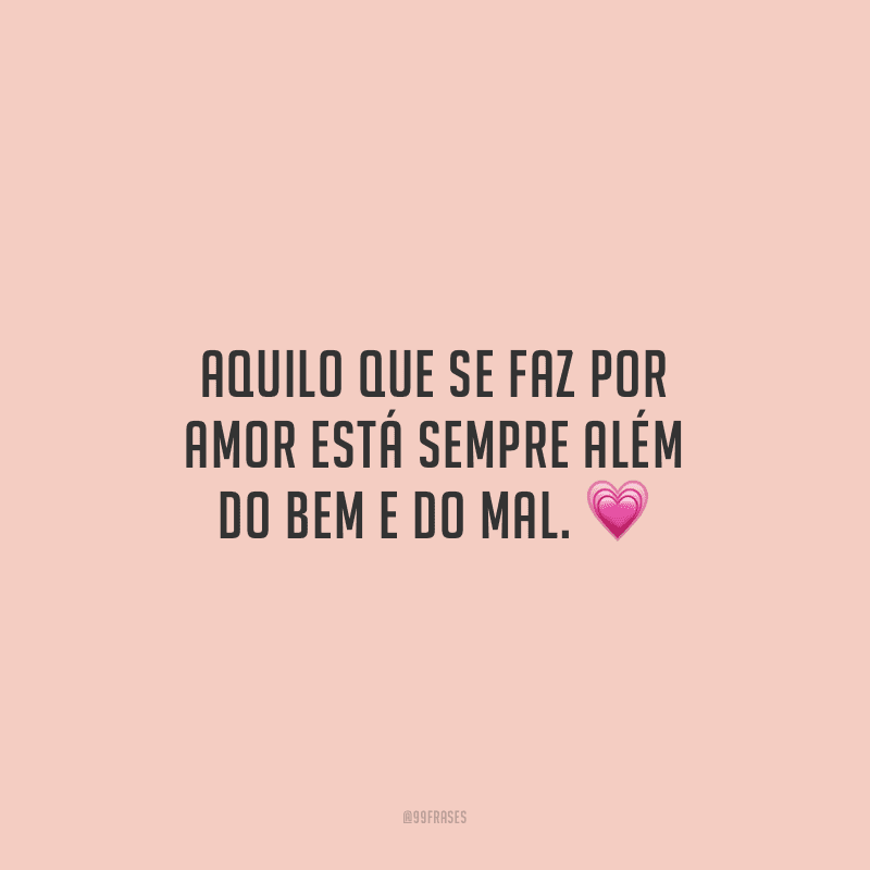 Aquilo que se faz por amor está sempre além do bem e do mal.
