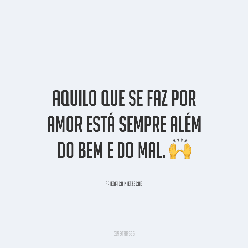 Aquilo que se faz por amor está sempre além do bem e do mal.