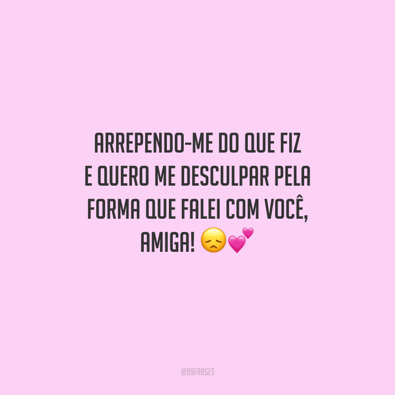 Arrependo-me do que fiz e quero me desculpar pela forma que falei com você, amiga! 
