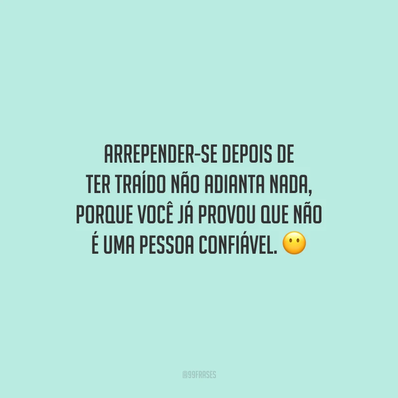 Arrepender-se depois de ter traído não adianta nada, porque você já provou que não é uma pessoa confiável.