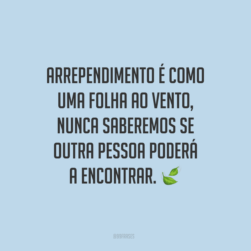 Arrependimento é como uma folha ao vento, nunca saberemos se outra pessoa poderá a encontrar.