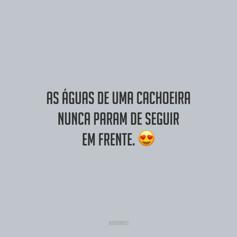 As águas de uma cachoeira nunca param de seguir em frente.