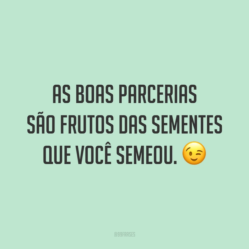 As boas parcerias são frutos das sementes que você semeou. 😉