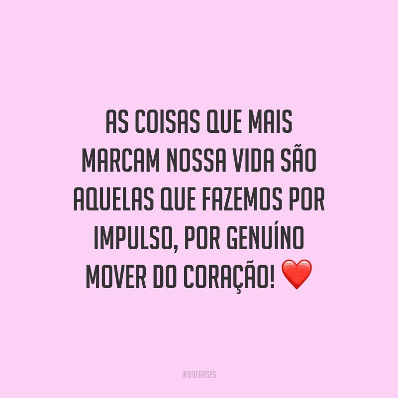 As coisas que mais marcam nossa vida são aquelas que fazemos por impulso, por genuíno mover do coração!