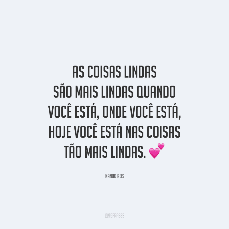 As coisas lindas são mais lindas quando você está, onde você está, hoje você está nas coisas tão mais lindas. 