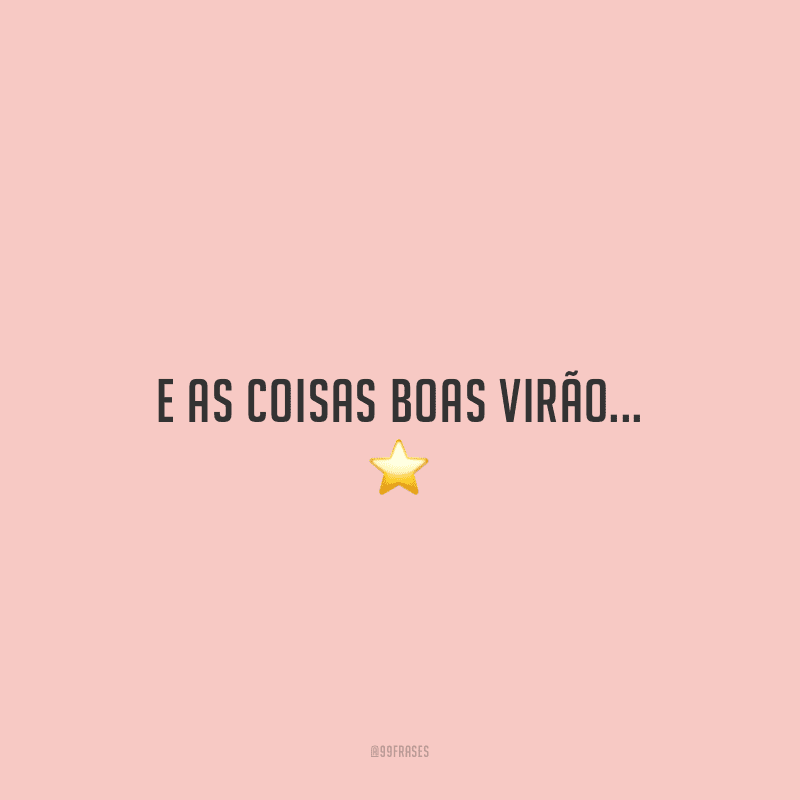 E as coisas boas virão...