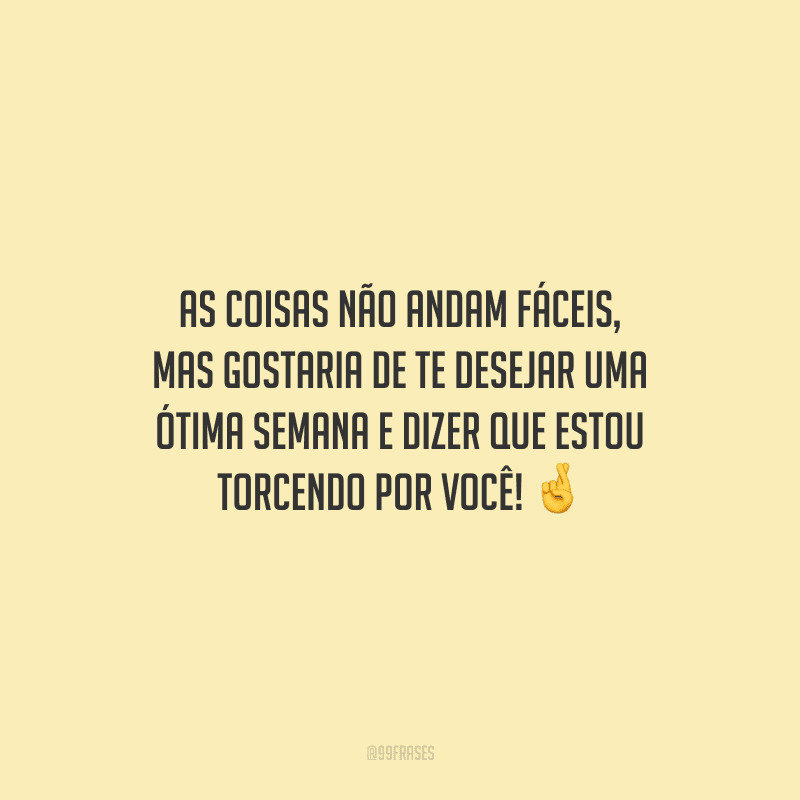 As coisas não andam fáceis, mas gostaria de te desejar uma ótima semana e dizer que estou torcendo por você! 
