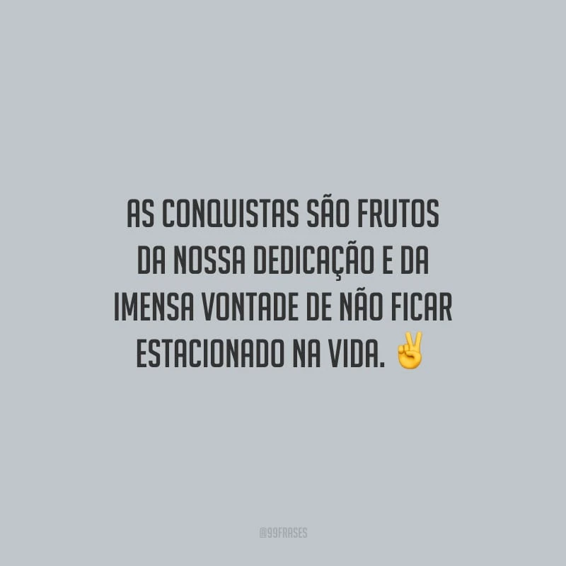 As conquistas são frutos da nossa dedicação e da imensa vontade de não ficar estacionado na vida.