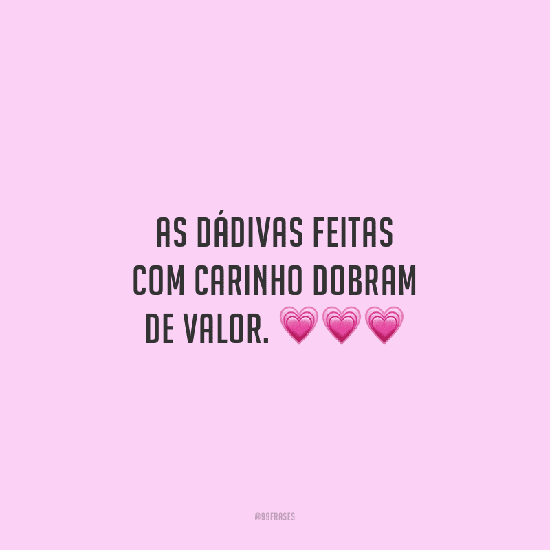 As dádivas feitas com carinho dobram de valor.