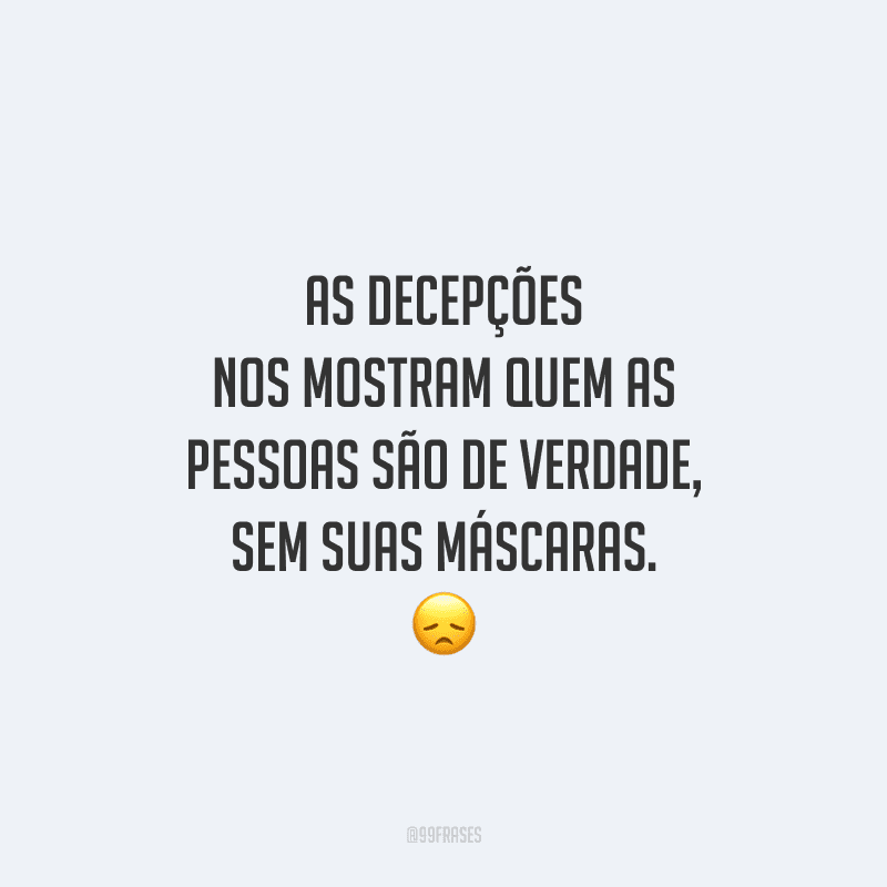 As decepções nos mostram quem as pessoas são de verdade, sem suas máscaras. 
