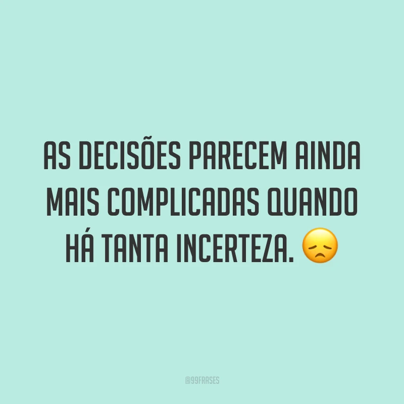 As decisões parecem ainda mais complicadas quando há tanta incerteza. 😞